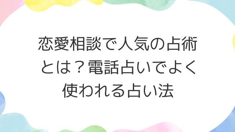 恋愛相談で人気の占術とは？電話占いでよく使われる占い法