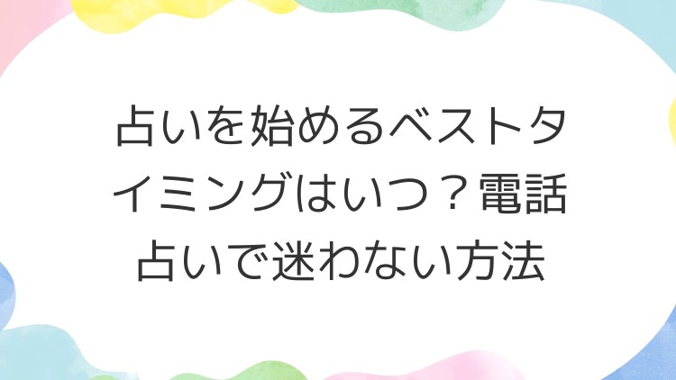 占いを始めるベストタイミングはいつ？電話占いで迷わない方法